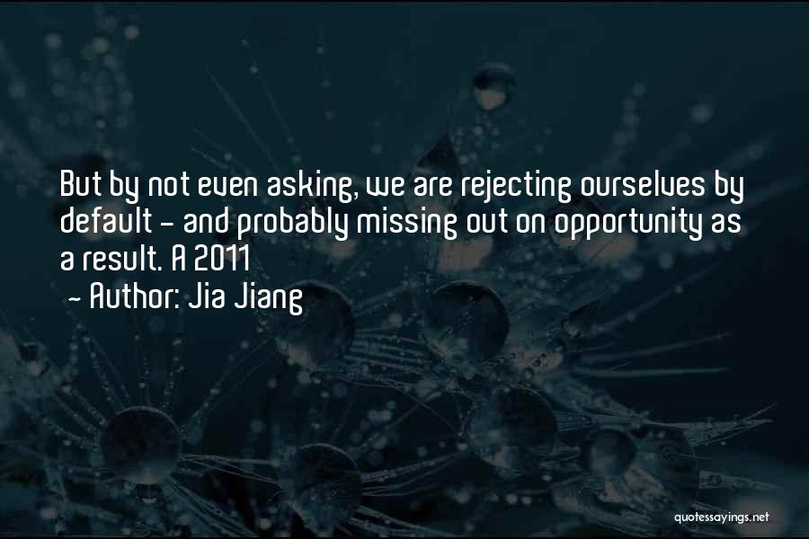 Jia Jiang Quotes: But By Not Even Asking, We Are Rejecting Ourselves By Default - And Probably Missing Out On Opportunity As A