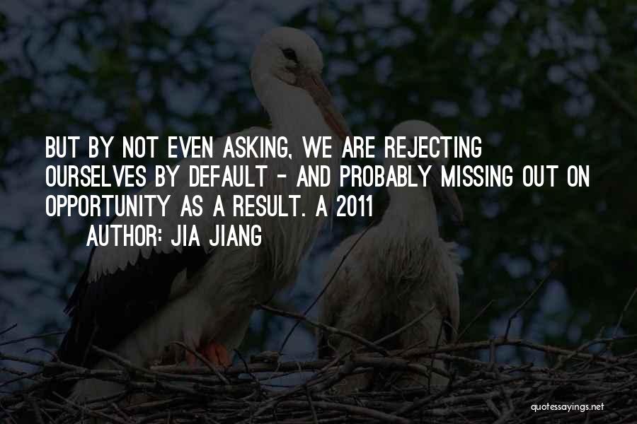 Jia Jiang Quotes: But By Not Even Asking, We Are Rejecting Ourselves By Default - And Probably Missing Out On Opportunity As A