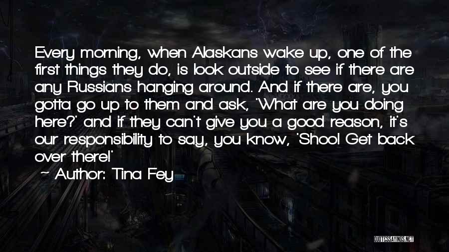 Tina Fey Quotes: Every Morning, When Alaskans Wake Up, One Of The First Things They Do, Is Look Outside To See If There