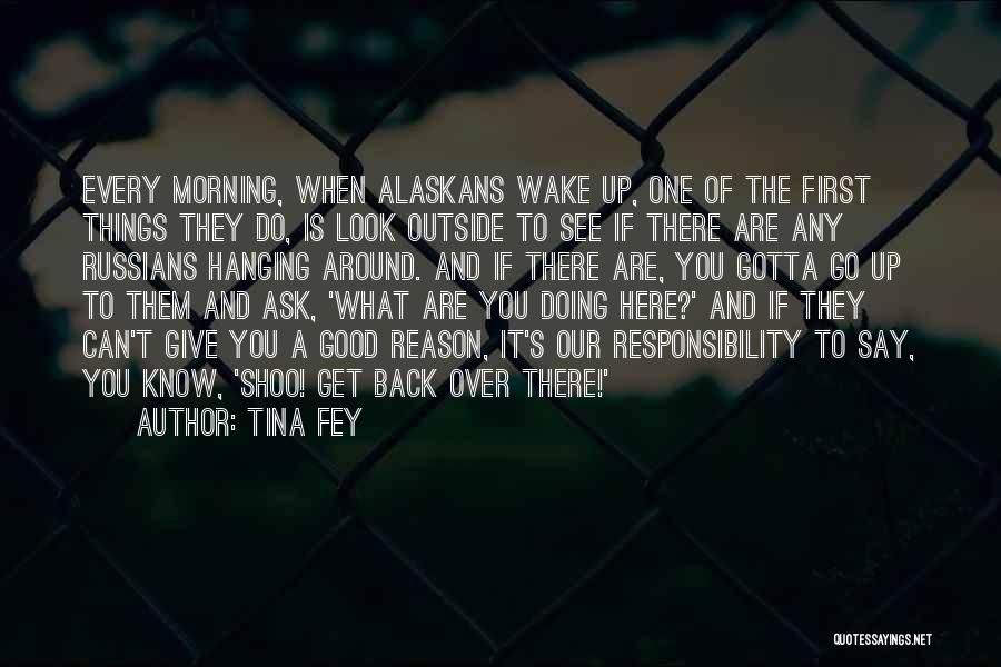 Tina Fey Quotes: Every Morning, When Alaskans Wake Up, One Of The First Things They Do, Is Look Outside To See If There