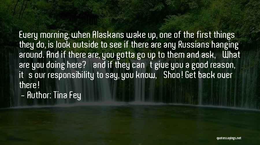 Tina Fey Quotes: Every Morning, When Alaskans Wake Up, One Of The First Things They Do, Is Look Outside To See If There