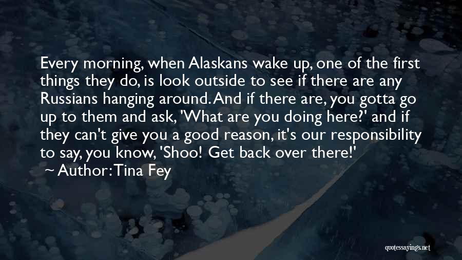 Tina Fey Quotes: Every Morning, When Alaskans Wake Up, One Of The First Things They Do, Is Look Outside To See If There