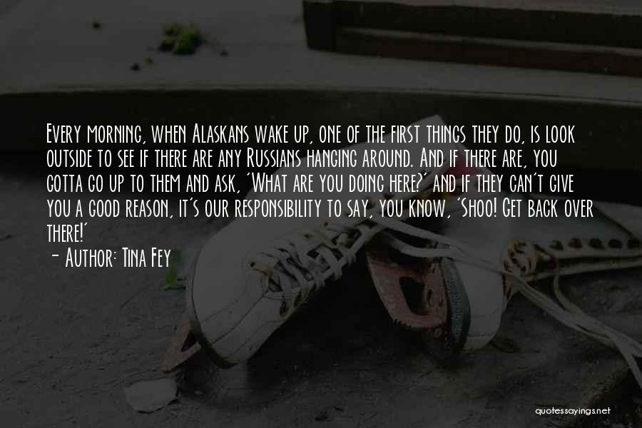 Tina Fey Quotes: Every Morning, When Alaskans Wake Up, One Of The First Things They Do, Is Look Outside To See If There