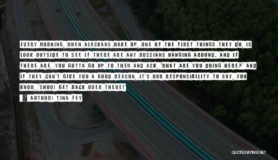 Tina Fey Quotes: Every Morning, When Alaskans Wake Up, One Of The First Things They Do, Is Look Outside To See If There