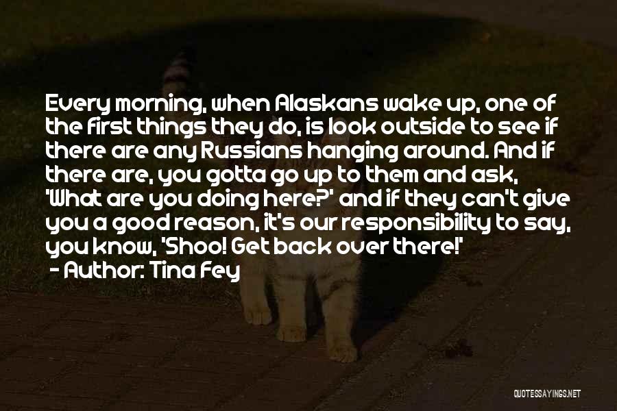 Tina Fey Quotes: Every Morning, When Alaskans Wake Up, One Of The First Things They Do, Is Look Outside To See If There