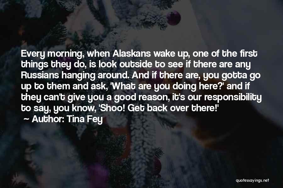 Tina Fey Quotes: Every Morning, When Alaskans Wake Up, One Of The First Things They Do, Is Look Outside To See If There