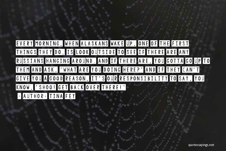 Tina Fey Quotes: Every Morning, When Alaskans Wake Up, One Of The First Things They Do, Is Look Outside To See If There