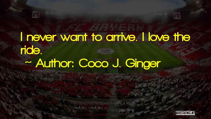 Coco J. Ginger Quotes: I Never Want To Arrive. I Love The Ride.