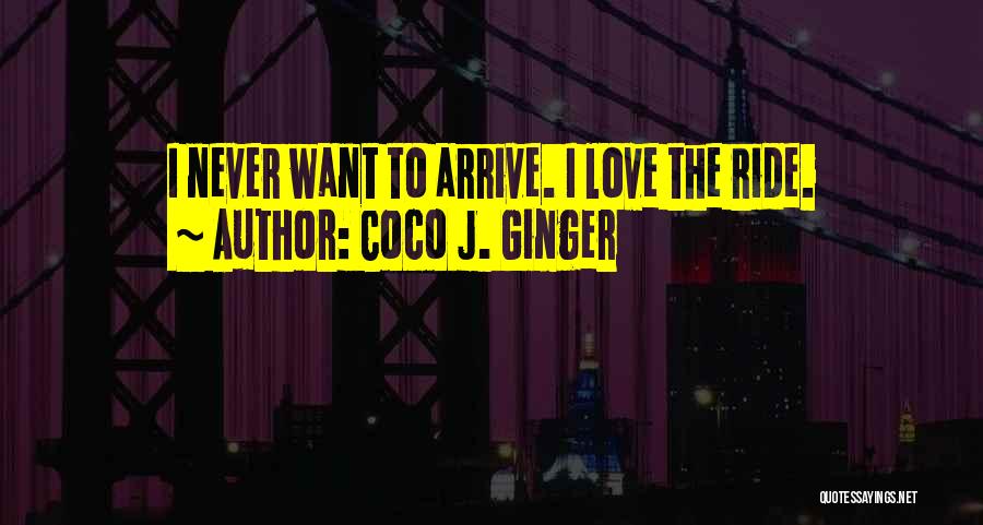 Coco J. Ginger Quotes: I Never Want To Arrive. I Love The Ride.