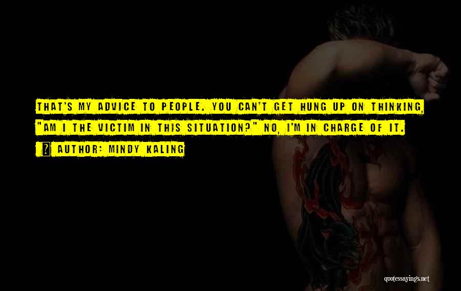 Mindy Kaling Quotes: That's My Advice To People. You Can't Get Hung Up On Thinking, Am I The Victim In This Situation? No,