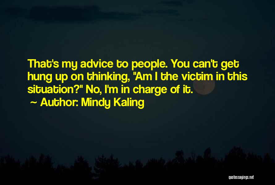 Mindy Kaling Quotes: That's My Advice To People. You Can't Get Hung Up On Thinking, Am I The Victim In This Situation? No,