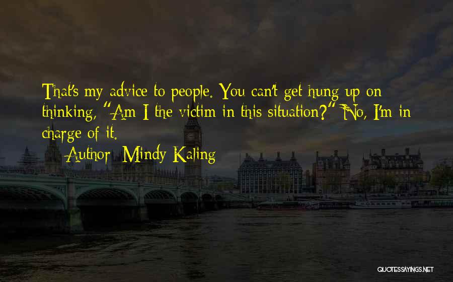 Mindy Kaling Quotes: That's My Advice To People. You Can't Get Hung Up On Thinking, Am I The Victim In This Situation? No,