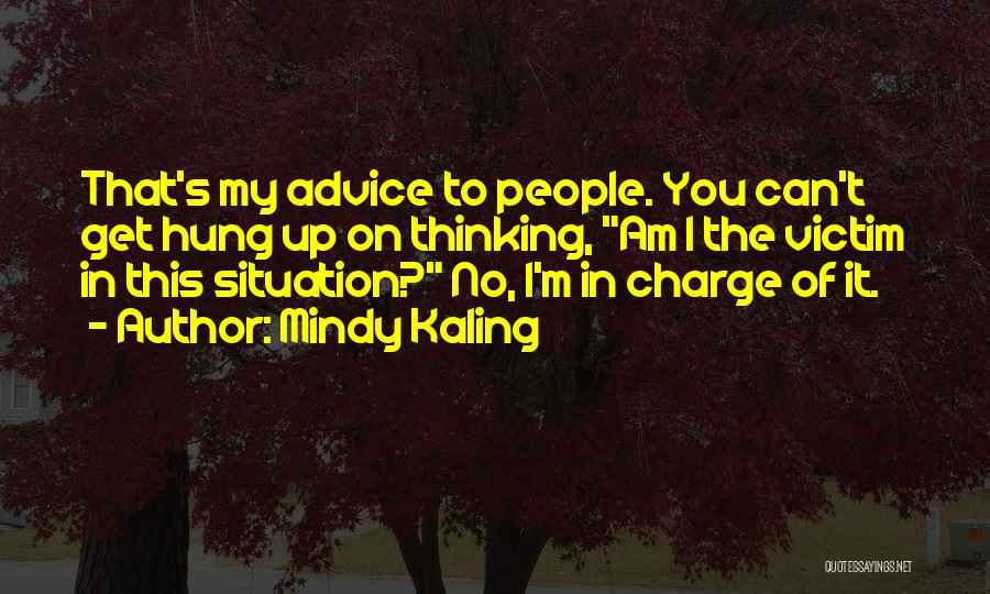 Mindy Kaling Quotes: That's My Advice To People. You Can't Get Hung Up On Thinking, Am I The Victim In This Situation? No,