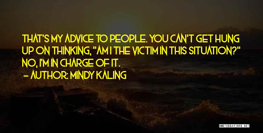 Mindy Kaling Quotes: That's My Advice To People. You Can't Get Hung Up On Thinking, Am I The Victim In This Situation? No,