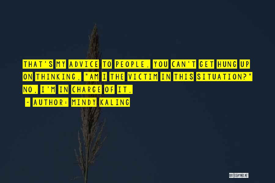 Mindy Kaling Quotes: That's My Advice To People. You Can't Get Hung Up On Thinking, Am I The Victim In This Situation? No,