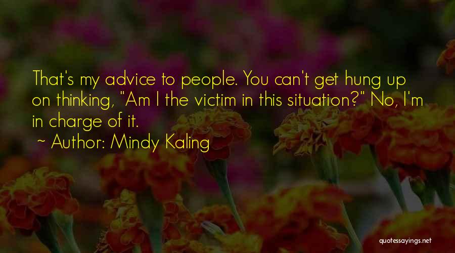 Mindy Kaling Quotes: That's My Advice To People. You Can't Get Hung Up On Thinking, Am I The Victim In This Situation? No,