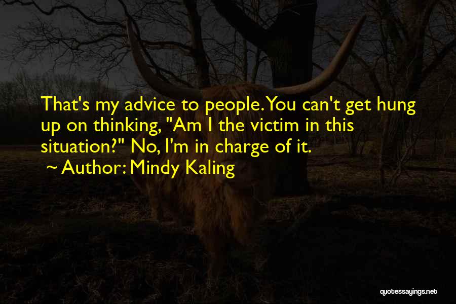 Mindy Kaling Quotes: That's My Advice To People. You Can't Get Hung Up On Thinking, Am I The Victim In This Situation? No,