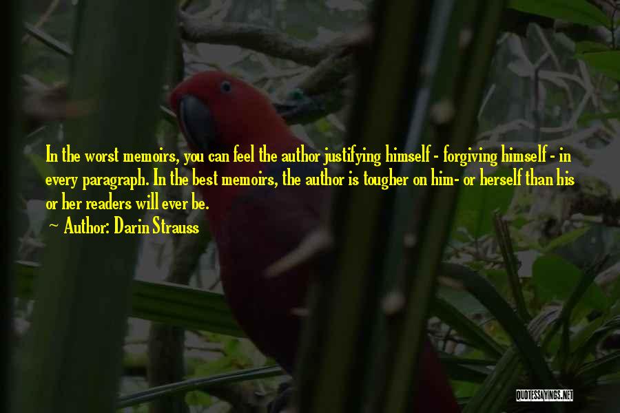 Darin Strauss Quotes: In The Worst Memoirs, You Can Feel The Author Justifying Himself - Forgiving Himself - In Every Paragraph. In The