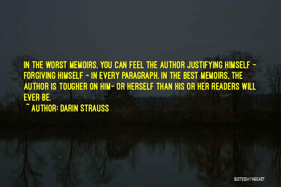 Darin Strauss Quotes: In The Worst Memoirs, You Can Feel The Author Justifying Himself - Forgiving Himself - In Every Paragraph. In The