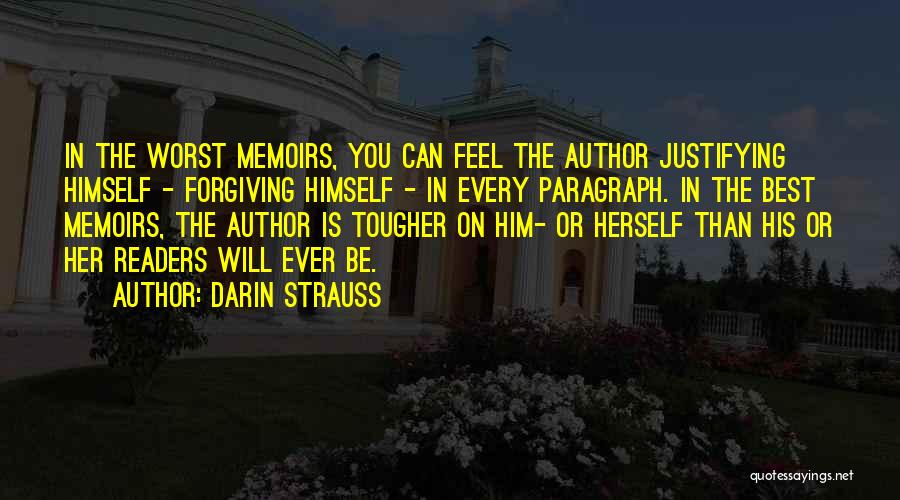 Darin Strauss Quotes: In The Worst Memoirs, You Can Feel The Author Justifying Himself - Forgiving Himself - In Every Paragraph. In The