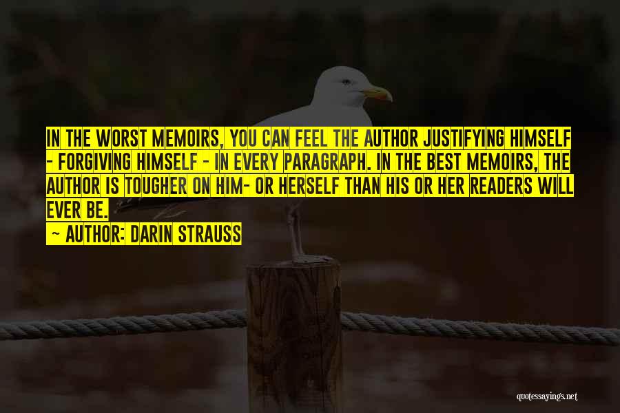 Darin Strauss Quotes: In The Worst Memoirs, You Can Feel The Author Justifying Himself - Forgiving Himself - In Every Paragraph. In The