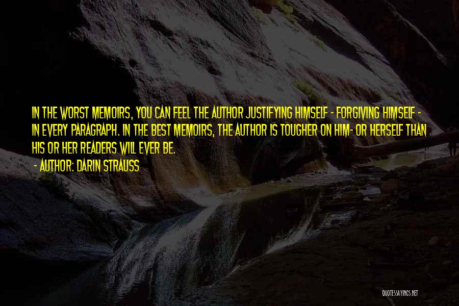 Darin Strauss Quotes: In The Worst Memoirs, You Can Feel The Author Justifying Himself - Forgiving Himself - In Every Paragraph. In The