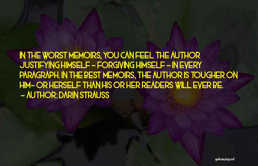 Darin Strauss Quotes: In The Worst Memoirs, You Can Feel The Author Justifying Himself - Forgiving Himself - In Every Paragraph. In The