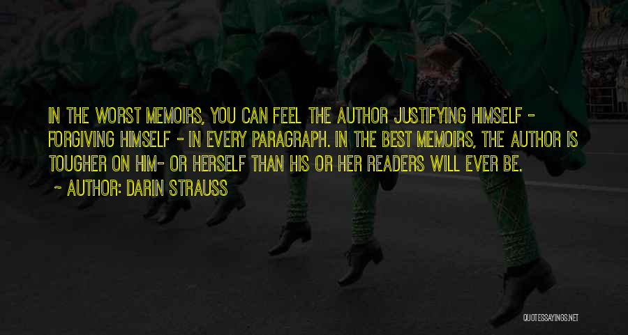 Darin Strauss Quotes: In The Worst Memoirs, You Can Feel The Author Justifying Himself - Forgiving Himself - In Every Paragraph. In The