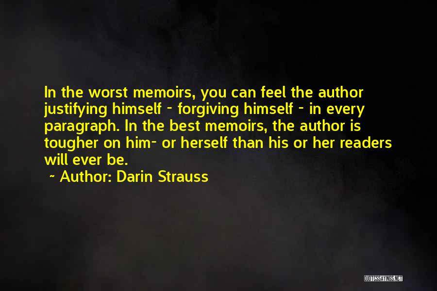 Darin Strauss Quotes: In The Worst Memoirs, You Can Feel The Author Justifying Himself - Forgiving Himself - In Every Paragraph. In The