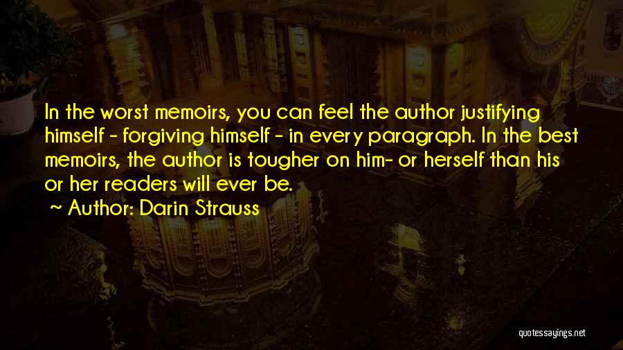 Darin Strauss Quotes: In The Worst Memoirs, You Can Feel The Author Justifying Himself - Forgiving Himself - In Every Paragraph. In The