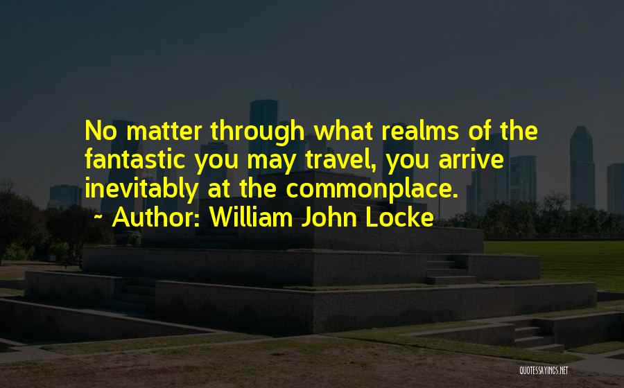 William John Locke Quotes: No Matter Through What Realms Of The Fantastic You May Travel, You Arrive Inevitably At The Commonplace.