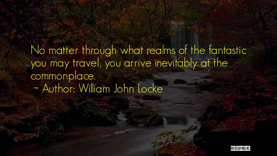 William John Locke Quotes: No Matter Through What Realms Of The Fantastic You May Travel, You Arrive Inevitably At The Commonplace.
