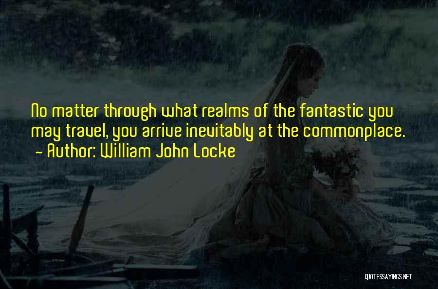 William John Locke Quotes: No Matter Through What Realms Of The Fantastic You May Travel, You Arrive Inevitably At The Commonplace.