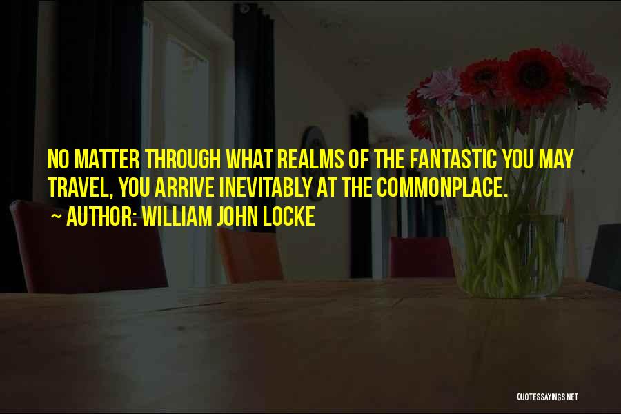 William John Locke Quotes: No Matter Through What Realms Of The Fantastic You May Travel, You Arrive Inevitably At The Commonplace.