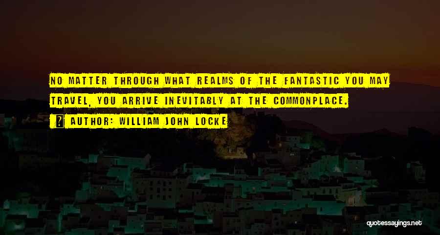 William John Locke Quotes: No Matter Through What Realms Of The Fantastic You May Travel, You Arrive Inevitably At The Commonplace.