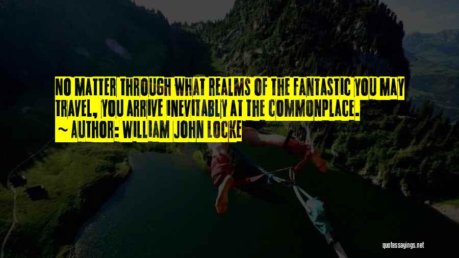 William John Locke Quotes: No Matter Through What Realms Of The Fantastic You May Travel, You Arrive Inevitably At The Commonplace.