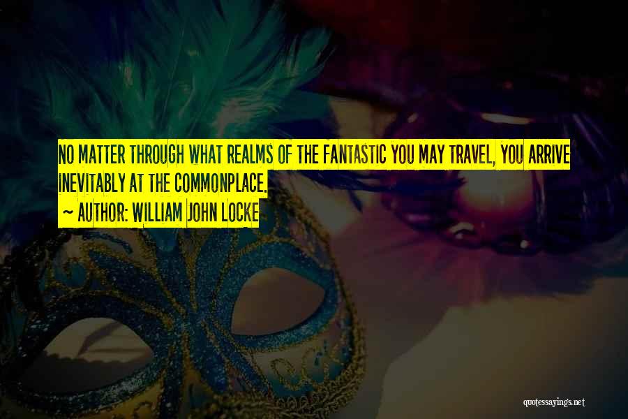 William John Locke Quotes: No Matter Through What Realms Of The Fantastic You May Travel, You Arrive Inevitably At The Commonplace.