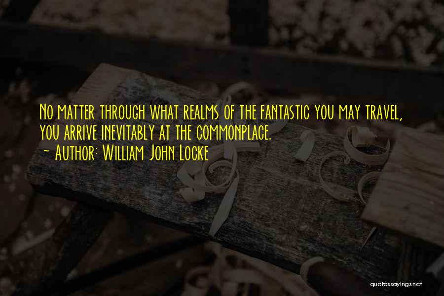 William John Locke Quotes: No Matter Through What Realms Of The Fantastic You May Travel, You Arrive Inevitably At The Commonplace.
