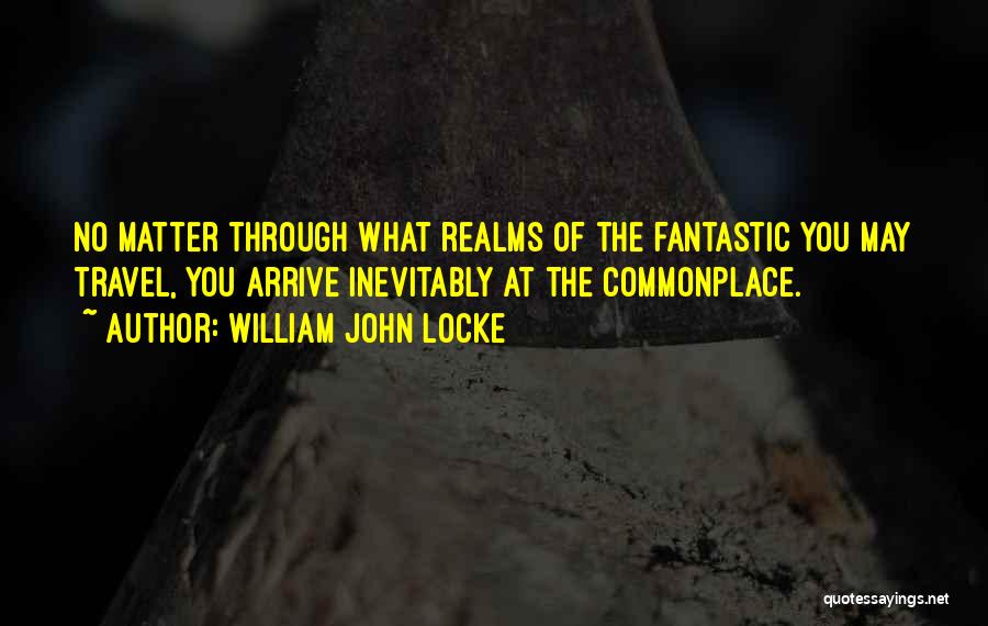William John Locke Quotes: No Matter Through What Realms Of The Fantastic You May Travel, You Arrive Inevitably At The Commonplace.