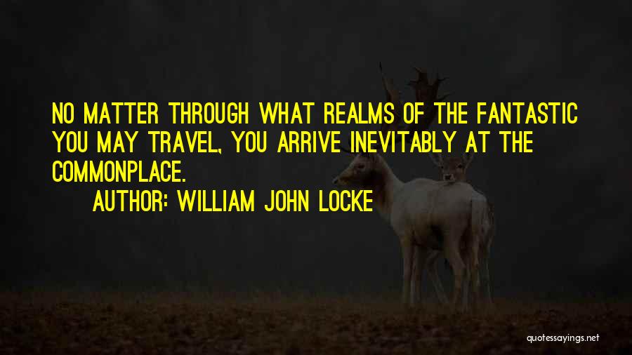 William John Locke Quotes: No Matter Through What Realms Of The Fantastic You May Travel, You Arrive Inevitably At The Commonplace.