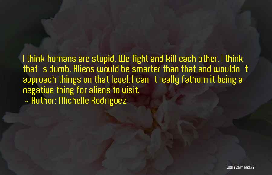 Michelle Rodriguez Quotes: I Think Humans Are Stupid. We Fight And Kill Each Other. I Think That's Dumb. Aliens Would Be Smarter Than