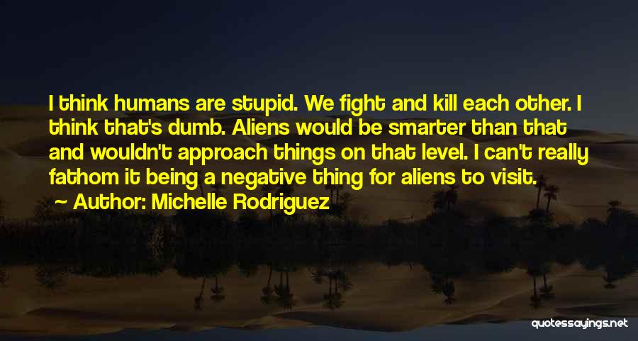 Michelle Rodriguez Quotes: I Think Humans Are Stupid. We Fight And Kill Each Other. I Think That's Dumb. Aliens Would Be Smarter Than
