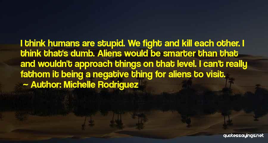 Michelle Rodriguez Quotes: I Think Humans Are Stupid. We Fight And Kill Each Other. I Think That's Dumb. Aliens Would Be Smarter Than