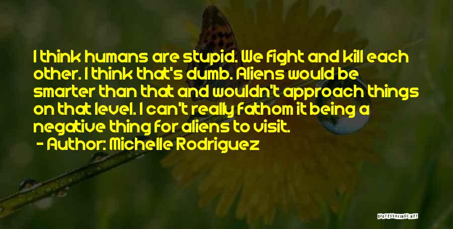 Michelle Rodriguez Quotes: I Think Humans Are Stupid. We Fight And Kill Each Other. I Think That's Dumb. Aliens Would Be Smarter Than