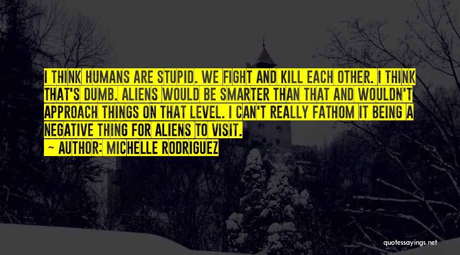 Michelle Rodriguez Quotes: I Think Humans Are Stupid. We Fight And Kill Each Other. I Think That's Dumb. Aliens Would Be Smarter Than