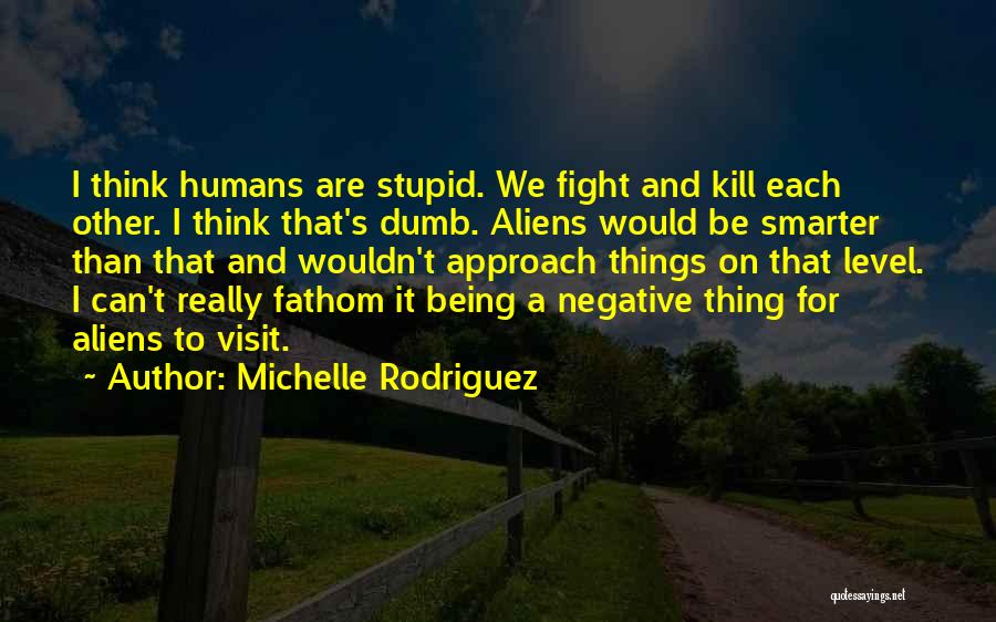 Michelle Rodriguez Quotes: I Think Humans Are Stupid. We Fight And Kill Each Other. I Think That's Dumb. Aliens Would Be Smarter Than