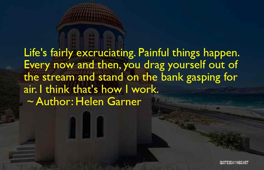 Helen Garner Quotes: Life's Fairly Excruciating. Painful Things Happen. Every Now And Then, You Drag Yourself Out Of The Stream And Stand On