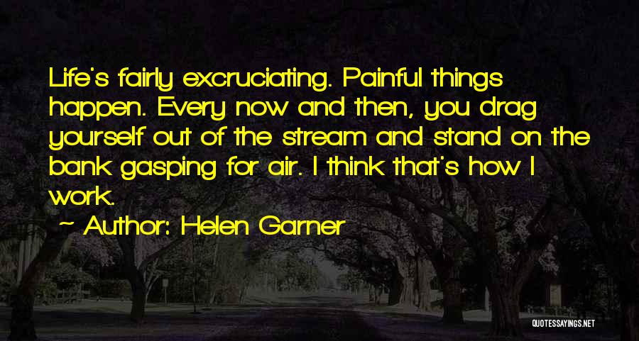 Helen Garner Quotes: Life's Fairly Excruciating. Painful Things Happen. Every Now And Then, You Drag Yourself Out Of The Stream And Stand On