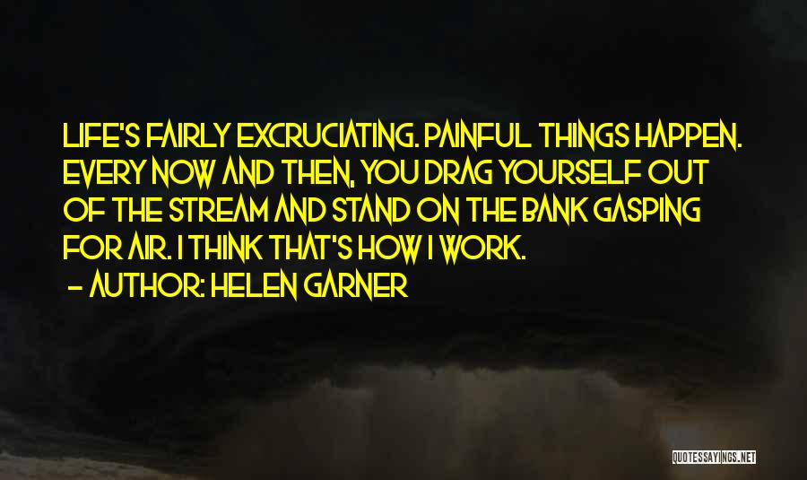 Helen Garner Quotes: Life's Fairly Excruciating. Painful Things Happen. Every Now And Then, You Drag Yourself Out Of The Stream And Stand On