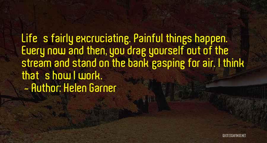 Helen Garner Quotes: Life's Fairly Excruciating. Painful Things Happen. Every Now And Then, You Drag Yourself Out Of The Stream And Stand On
